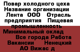 Повар холодного цеха › Название организации ­ Лента, ООО › Отрасль предприятия ­ Пищевая промышленность › Минимальный оклад ­ 29 987 - Все города Работа » Вакансии   . Ненецкий АО,Вижас д.